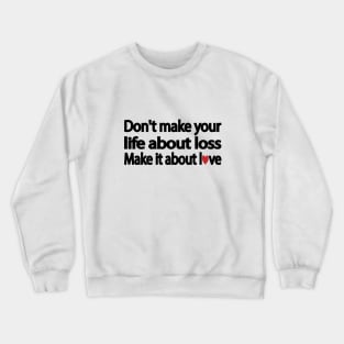 Don't make your life about loss. Make it about love Crewneck Sweatshirt